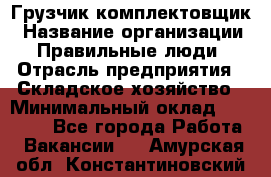 Грузчик-комплектовщик › Название организации ­ Правильные люди › Отрасль предприятия ­ Складское хозяйство › Минимальный оклад ­ 30 000 - Все города Работа » Вакансии   . Амурская обл.,Константиновский р-н